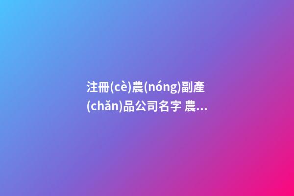 注冊(cè)農(nóng)副產(chǎn)品公司名字 農(nóng)業(yè)產(chǎn)品的公司名字-第1張-公司起名-玄機(jī)派